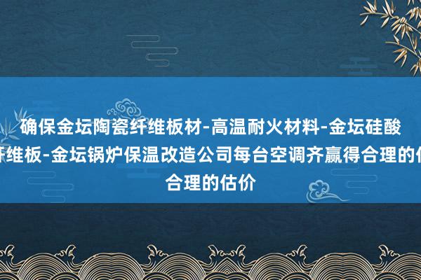 确保金坛陶瓷纤维板材-高温耐火材料-金坛硅酸铝纤维板-金坛锅炉保温改造公司每台空调齐赢得合理的估价